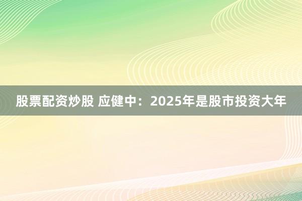 股票配资炒股 应健中：2025年是股市投资大年