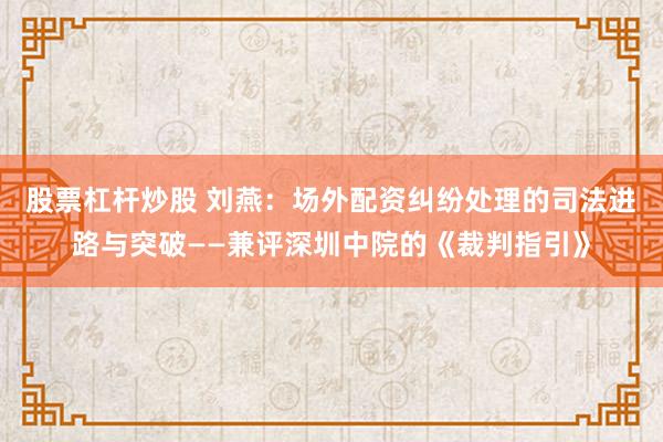 股票杠杆炒股 刘燕：场外配资纠纷处理的司法进路与突破——兼评深圳中院的《裁判指引》
