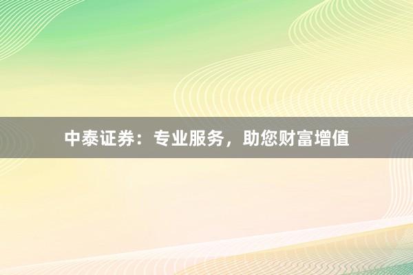 中泰证券：专业服务，助您财富增值