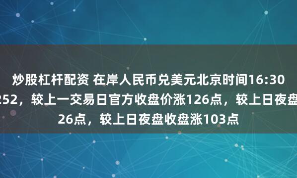 炒股杠杆配资 在岸人民币兑美元北京时间16:30官方收报7.2252，较上一交易日官方收盘价涨126点，较上日夜盘收盘涨103点