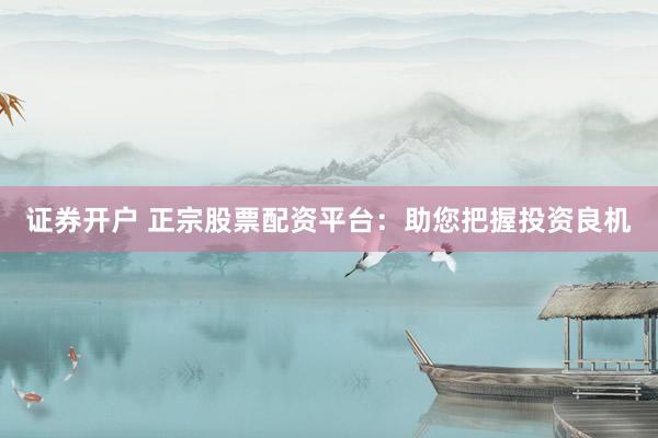 证券开户 正宗股票配资平台：助您把握投资良机