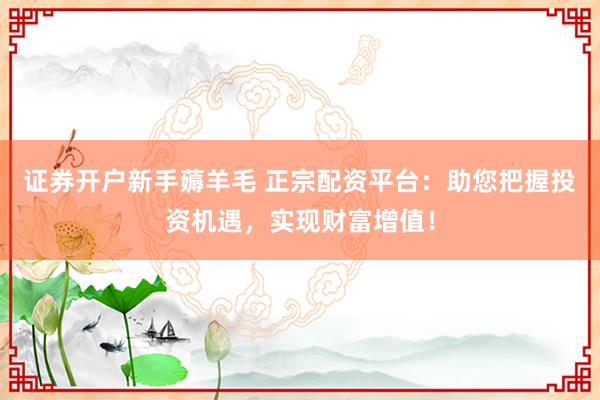 证券开户新手薅羊毛 正宗配资平台：助您把握投资机遇，实现财富增值！