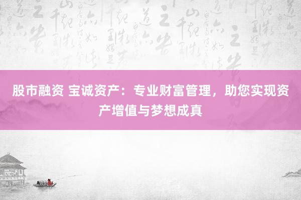 股市融资 宝诚资产：专业财富管理，助您实现资产增值与梦想成真