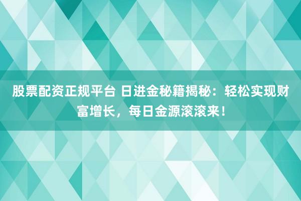 股票配资正规平台 日进金秘籍揭秘：轻松实现财富增长，每日金源滚滚来！