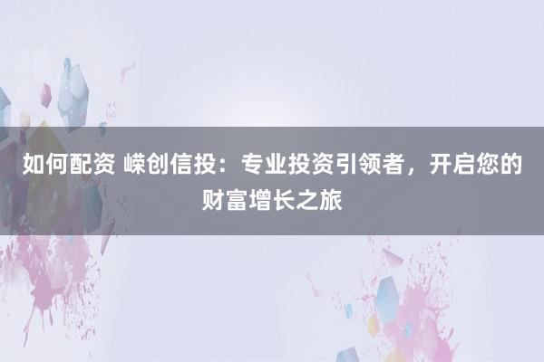 如何配资 嵘创信投：专业投资引领者，开启您的财富增长之旅