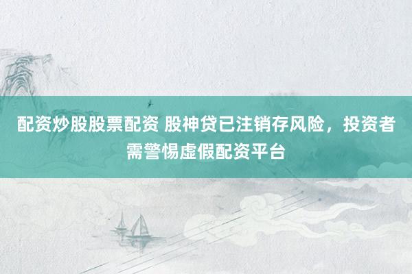 配资炒股股票配资 股神贷已注销存风险，投资者需警惕虚假配资平台