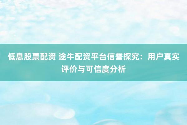 低息股票配资 途牛配资平台信誉探究：用户真实评价与可信度分析