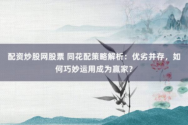 配资炒股网股票 同花配策略解析：优劣并存，如何巧妙运用成为赢家？