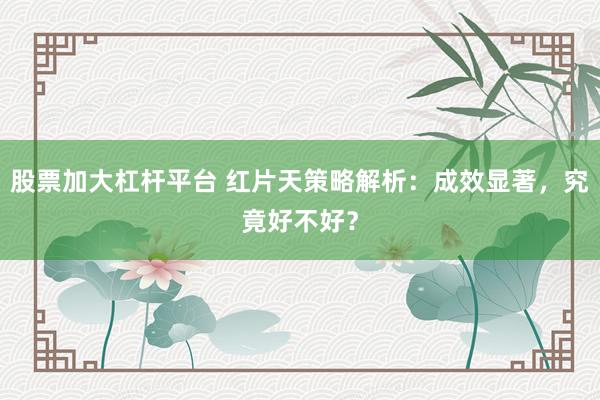 股票加大杠杆平台 红片天策略解析：成效显著，究竟好不好？