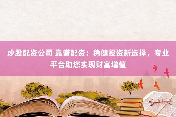 炒股配资公司 靠谱配资：稳健投资新选择，专业平台助您实现财富增值