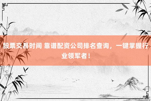 股票交易时间 靠谱配资公司排名查询，一键掌握行业领军者！