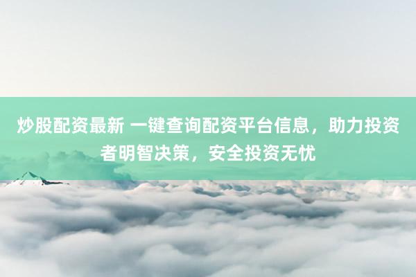 炒股配资最新 一键查询配资平台信息，助力投资者明智决策，安全投资无忧