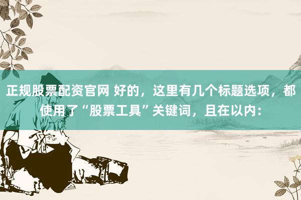 正规股票配资官网 好的，这里有几个标题选项，都使用了“股票工具”关键词，且在以内：