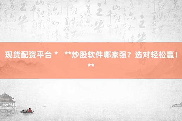 现货配资平台 *   **炒股软件哪家强？选对轻松赢！**
