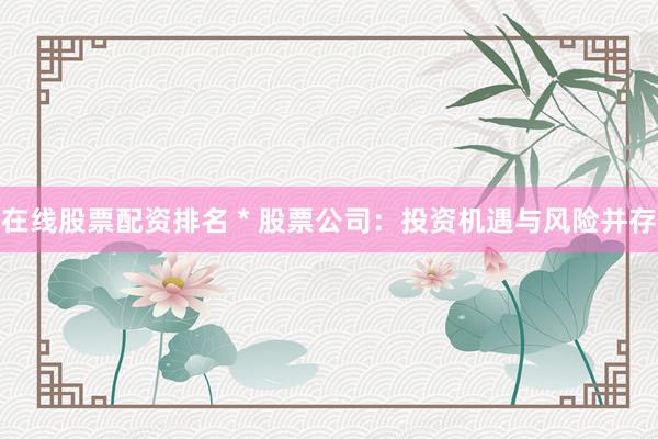 在线股票配资排名 * 股票公司：投资机遇与风险并存