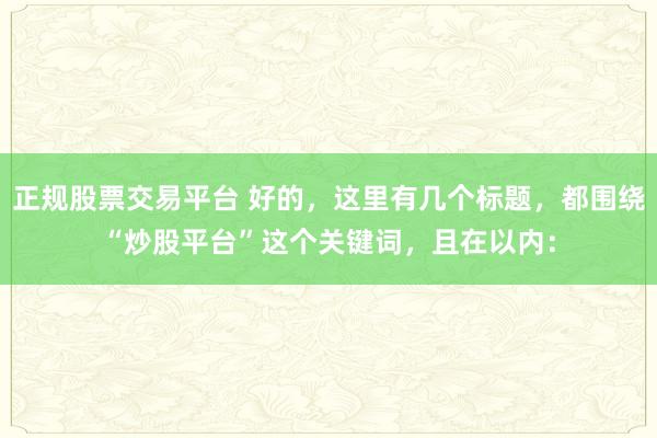 正规股票交易平台 好的，这里有几个标题，都围绕“炒股平台”这个关键词，且在以内：