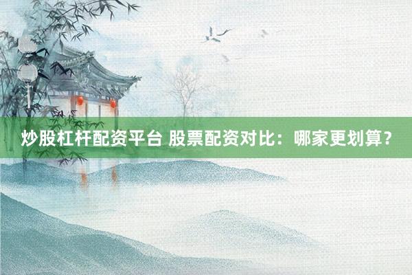 炒股杠杆配资平台 股票配资对比：哪家更划算？