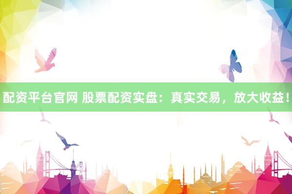配资平台官网 股票配资实盘：真实交易，放大收益！