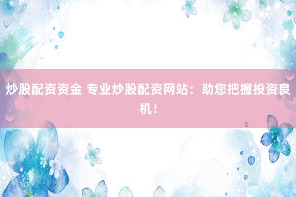 炒股配资资金 专业炒股配资网站：助您把握投资良机！