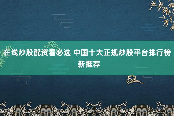在线炒股配资看必选 中国十大正规炒股平台排行榜  新推荐