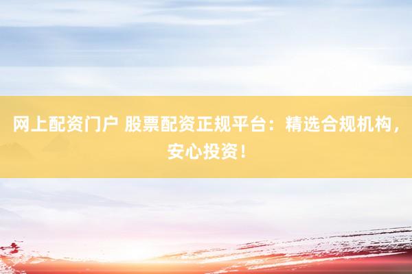 网上配资门户 股票配资正规平台：精选合规机构，安心投资！