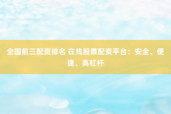 全国前三配资排名 在线股票配资平台：安全、便捷、高杠杆