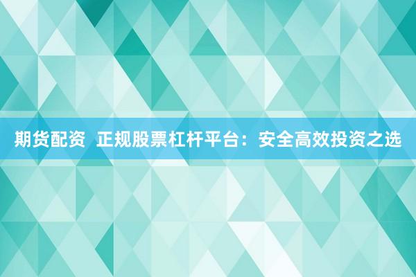 期货配资  正规股票杠杆平台：安全高效投资之选