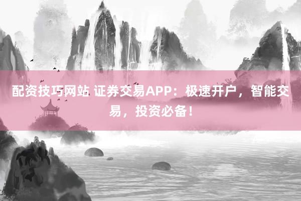 配资技巧网站 证券交易APP：极速开户，智能交易，投资必备！