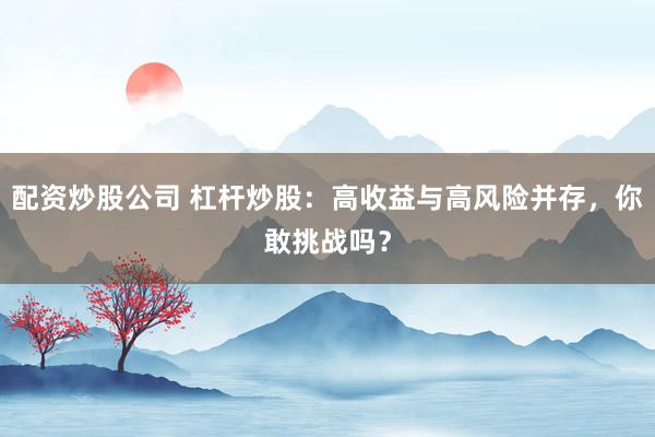 配资炒股公司 杠杆炒股：高收益与高风险并存，你敢挑战吗？