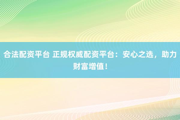 合法配资平台 正规权威配资平台：安心之选，助力财富增值！