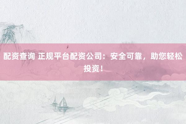 配资查询 正规平台配资公司：安全可靠，助您轻松投资！