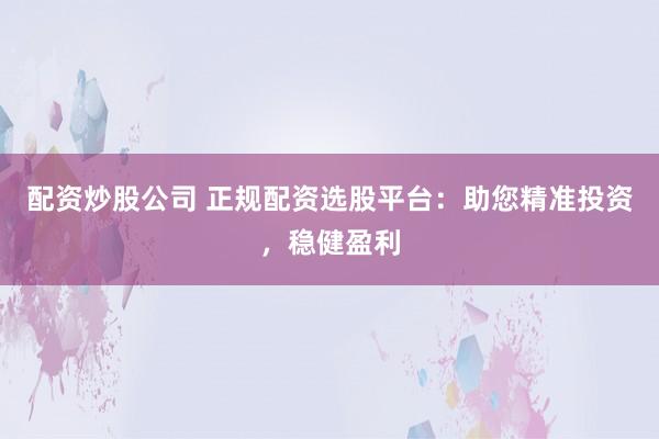 配资炒股公司 正规配资选股平台：助您精准投资，稳健盈利