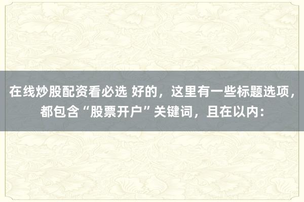 在线炒股配资看必选 好的，这里有一些标题选项，都包含“股票开户”关键词，且在以内：