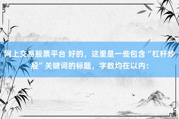 网上交易股票平台 好的，这里是一些包含“杠杆炒股”关键词的标题，字数均在以内：