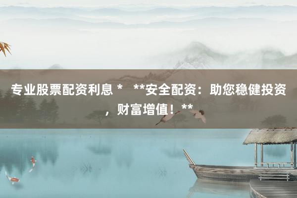 专业股票配资利息 *   **安全配资：助您稳健投资，财富增值！**