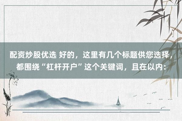配资炒股优选 好的，这里有几个标题供您选择，都围绕“杠杆开户”这个关键词，且在以内：