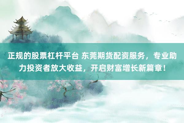 正规的股票杠杆平台 东莞期货配资服务，专业助力投资者放大收益，开启财富增长新篇章！