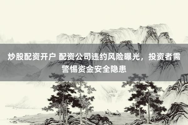 炒股配资开户 配资公司违约风险曝光，投资者需警惕资金安全隐患