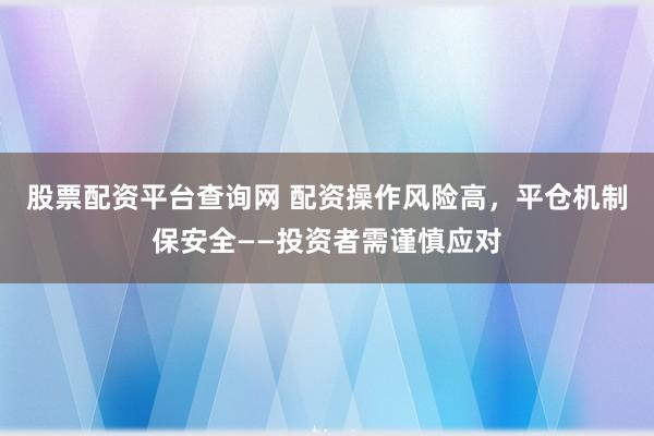 股票配资平台查询网 配资操作风险高，平仓机制保安全——投资者需谨慎应对