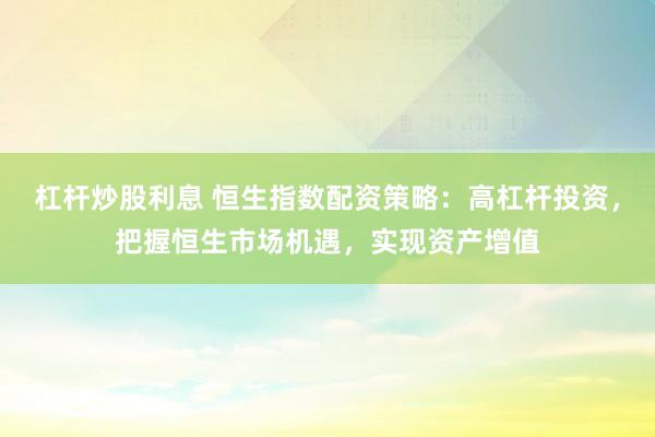 杠杆炒股利息 恒生指数配资策略：高杠杆投资，把握恒生市场机遇，实现资产增值