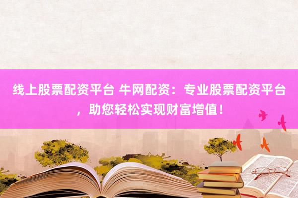 线上股票配资平台 牛网配资：专业股票配资平台，助您轻松实现财富增值！