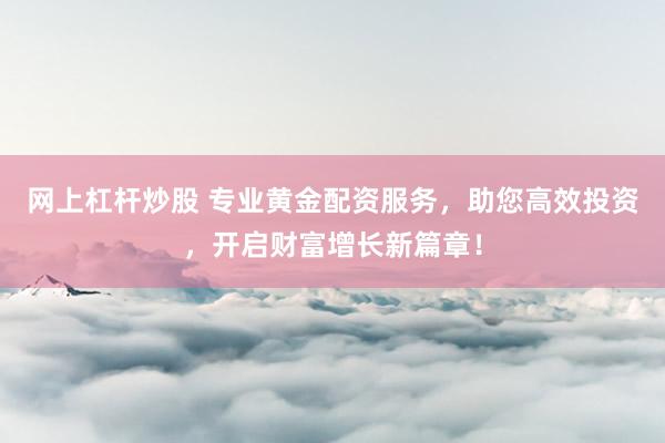 网上杠杆炒股 专业黄金配资服务，助您高效投资，开启财富增长新篇章！