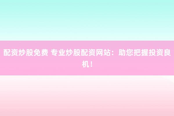 配资炒股免费 专业炒股配资网站：助您把握投资良机！