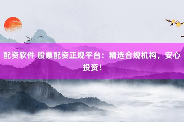 配资软件 股票配资正规平台：精选合规机构，安心投资！
