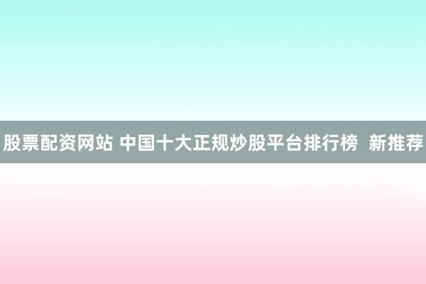 股票配资网站 中国十大正规炒股平台排行榜  新推荐