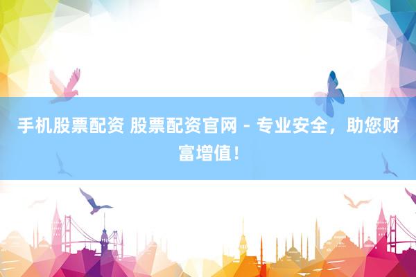 手机股票配资 股票配资官网 - 专业安全，助您财富增值！