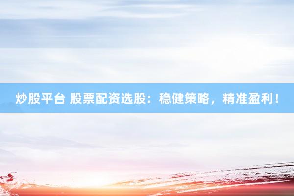 炒股平台 股票配资选股：稳健策略，精准盈利！