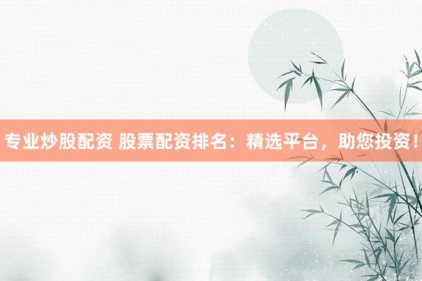 专业炒股配资 股票配资排名：精选平台，助您投资！