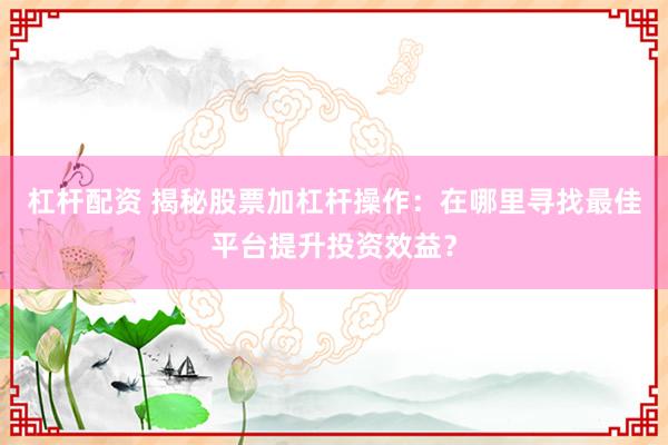 杠杆配资 揭秘股票加杠杆操作：在哪里寻找最佳平台提升投资效益？
