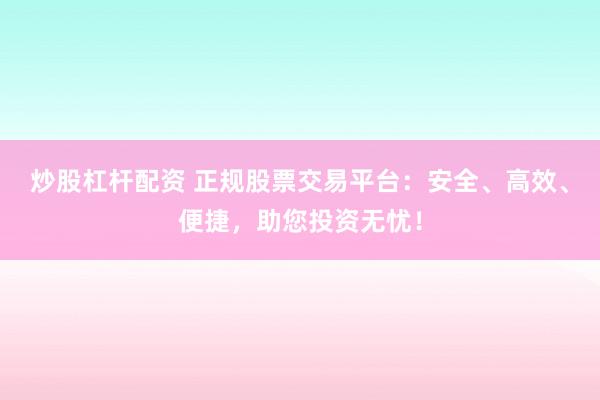 炒股杠杆配资 正规股票交易平台：安全、高效、便捷，助您投资无忧！